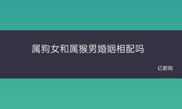 下属狗女和属猴男婚姻相配吗及男狗与啥属相相配