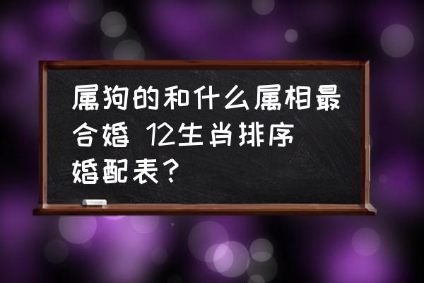 属狗的和什么属相最合婚 12生肖排序婚配表？