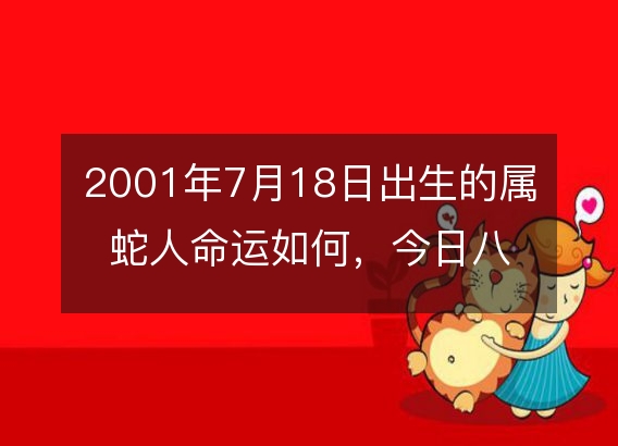 2001年7月18日出生的属蛇人命运如何，今日八字五行有缺吗？