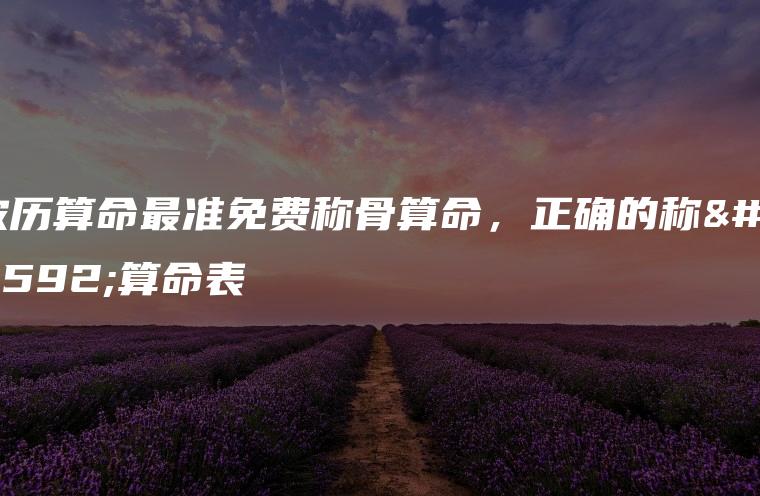 农历算命最准免费称骨算命，正确的称骨算命表